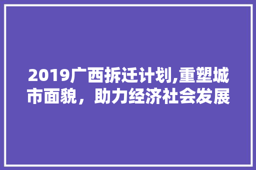 2019广西拆迁计划,重塑城市面貌，助力经济社会发展