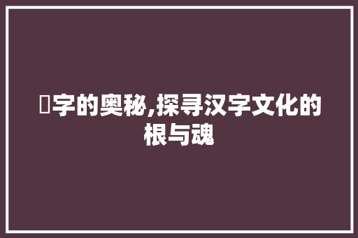 埜字的奥秘,探寻汉字文化的根与魂