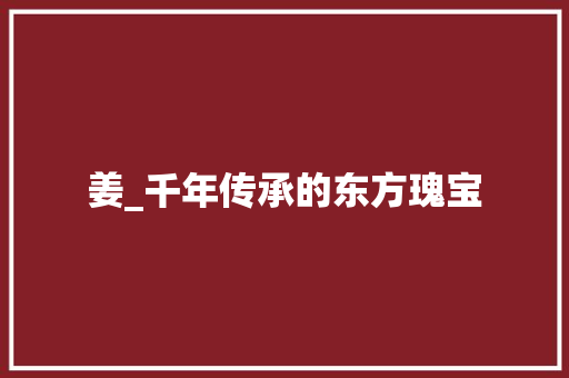 姜_千年传承的东方瑰宝
