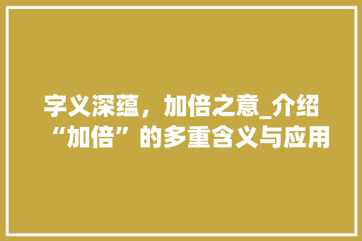 字义深蕴，加倍之意_介绍“加倍”的多重含义与应用