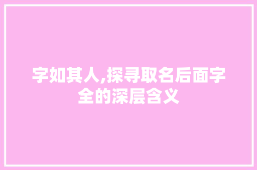 字如其人,探寻取名后面字全的深层含义