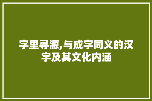 字里寻源,与成字同义的汉字及其文化内涵
