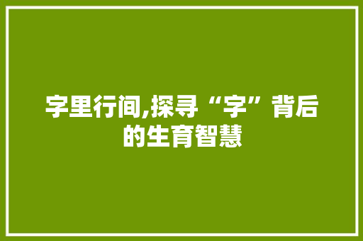 字里行间,探寻“字”背后的生育智慧 商业文稿