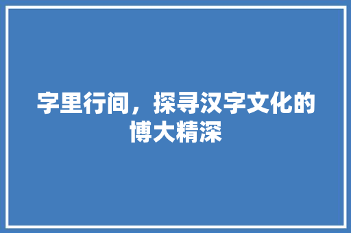 字里行间，探寻汉字文化的博大精深