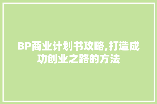 BP商业计划书攻略,打造成功创业之路的方法