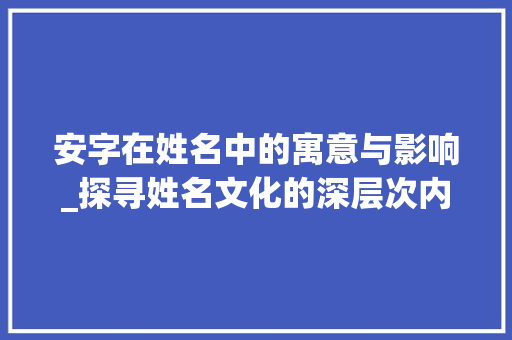 安字在姓名中的寓意与影响_探寻姓名文化的深层次内涵 商业文稿