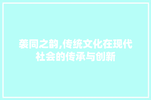 袭同之韵,传统文化在现代社会的传承与创新