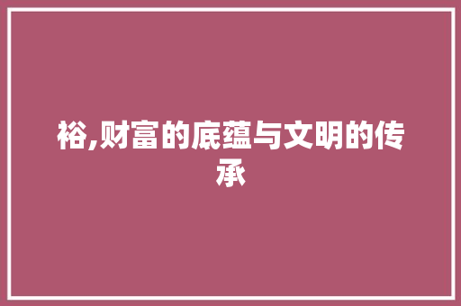 裕,财富的底蕴与文明的传承