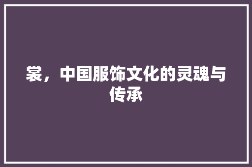 裳，中国服饰文化的灵魂与传承