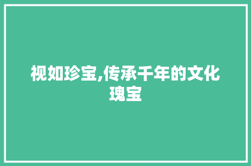 视如珍宝,传承千年的文化瑰宝 采访稿