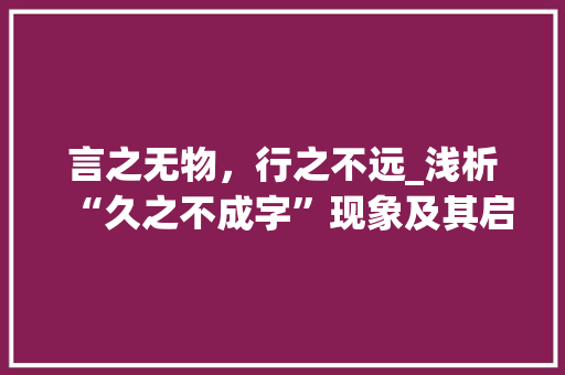 言之无物，行之不远_浅析“久之不成字”现象及其启示