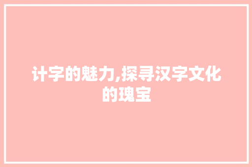计字的魅力,探寻汉字文化的瑰宝