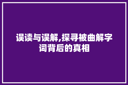 误读与误解,探寻被曲解字词背后的真相