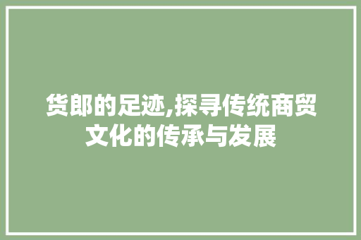 货郎的足迹,探寻传统商贸文化的传承与发展
