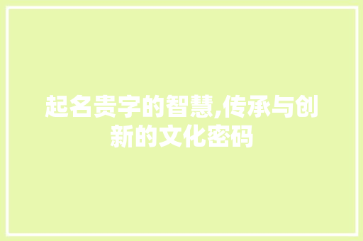起名贵字的智慧,传承与创新的文化密码