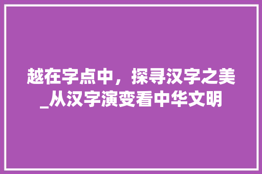 越在字点中，探寻汉字之美_从汉字演变看中华文明
