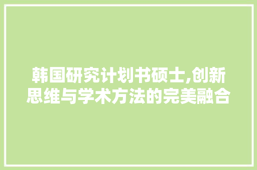 韩国研究计划书硕士,创新思维与学术方法的完美融合