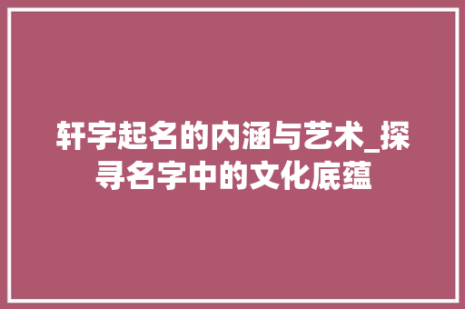 轩字起名的内涵与艺术_探寻名字中的文化底蕴 采访稿