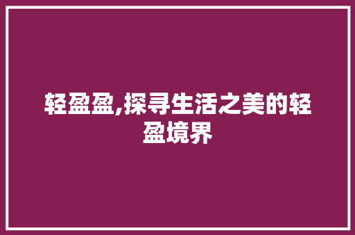 轻盈盈,探寻生活之美的轻盈境界