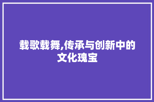 载歌载舞,传承与创新中的文化瑰宝