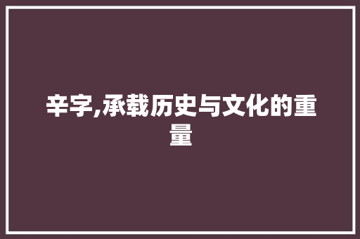 辛字,承载历史与文化的重量