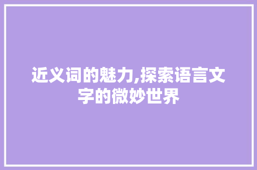 近义词的魅力,探索语言文字的微妙世界