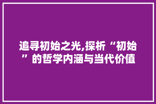 追寻初始之光,探析“初始”的哲学内涵与当代价值