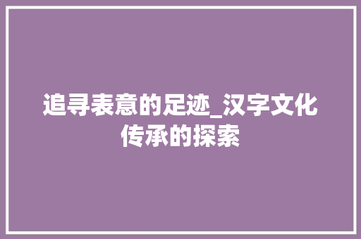 追寻表意的足迹_汉字文化传承的探索