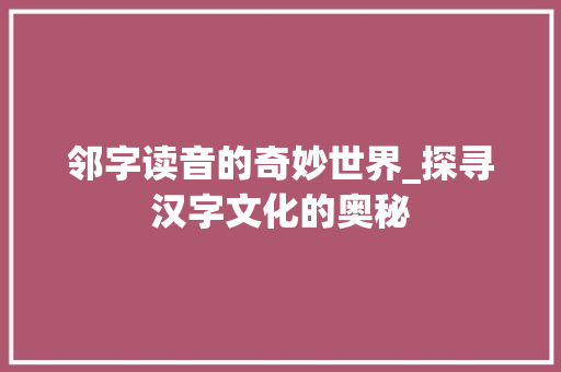 邻字读音的奇妙世界_探寻汉字文化的奥秘