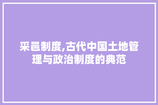 采邑制度,古代中国土地管理与政治制度的典范