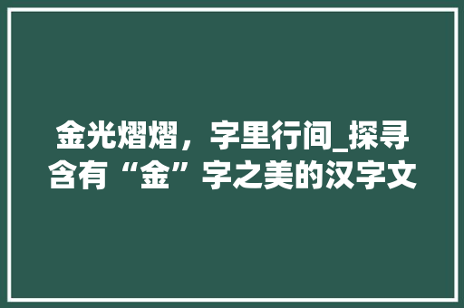 金光熠熠，字里行间_探寻含有“金”字之美的汉字文化