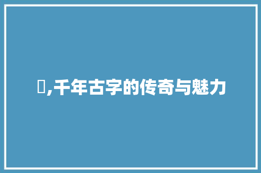 鍣,千年古字的传奇与魅力