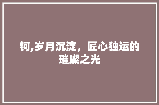 钶,岁月沉淀，匠心独运的璀璨之光