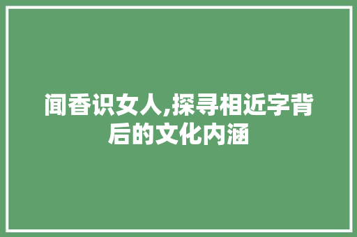 闻香识女人,探寻相近字背后的文化内涵
