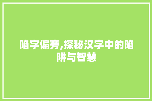 陷字偏旁,探秘汉字中的陷阱与智慧