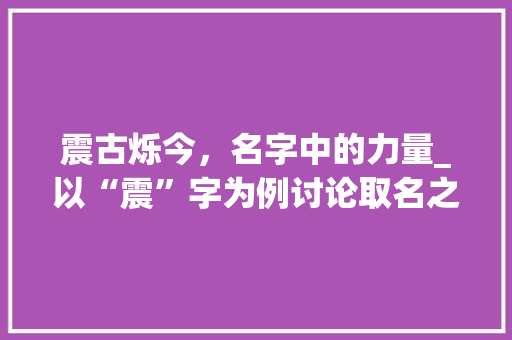 震古烁今，名字中的力量_以“震”字为例讨论取名之路