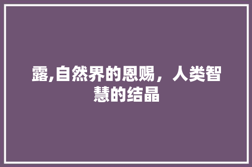 露,自然界的恩赐，人类智慧的结晶