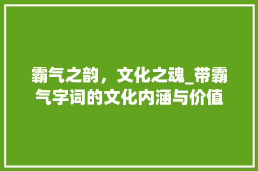 霸气之韵，文化之魂_带霸气字词的文化内涵与价值 生活随笔
