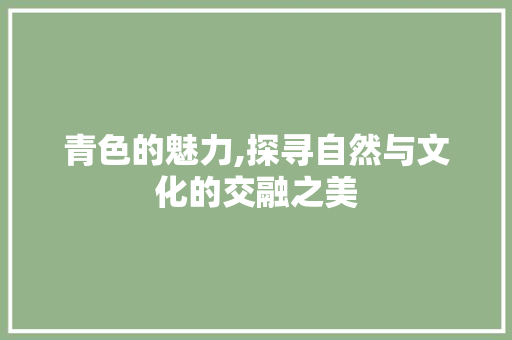 青色的魅力,探寻自然与文化的交融之美 工作类