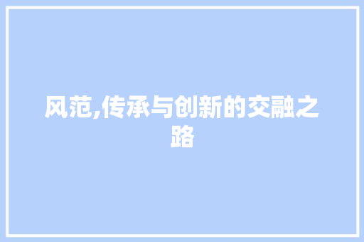 风范,传承与创新的交融之路 商业文稿