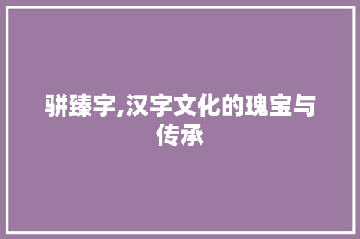 骈臻字,汉字文化的瑰宝与传承