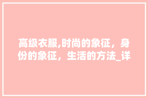 高级衣服,时尚的象征，身份的象征，生活的方法_详细介绍高级衣服的意义 工作总结