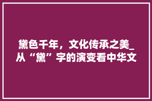 黛色千年，文化传承之美_从“黛”字的演变看中华文化的魅力