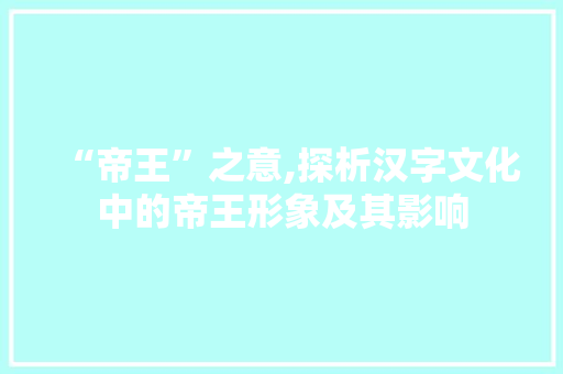“帝王”之意,探析汉字文化中的帝王形象及其影响