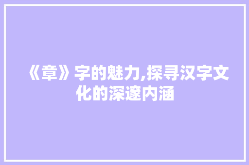 《章》字的魅力,探寻汉字文化的深邃内涵