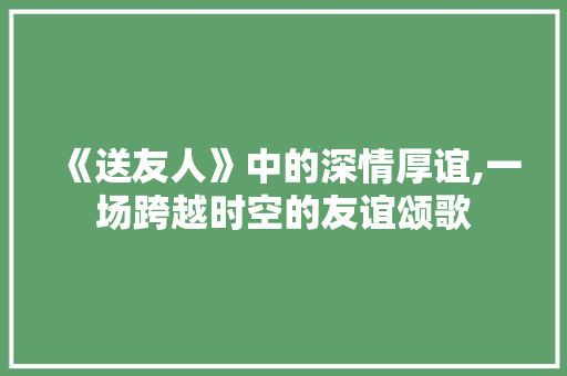 《送友人》中的深情厚谊,一场跨越时空的友谊颂歌