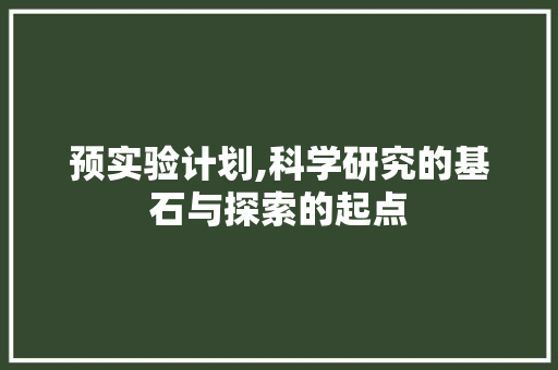 预实验计划,科学研究的基石与探索的起点 采访稿