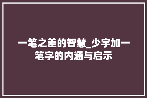 一笔之差的智慧_少字加一笔字的内涵与启示