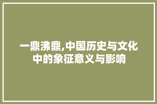 一鼎沸鼎,中国历史与文化中的象征意义与影响