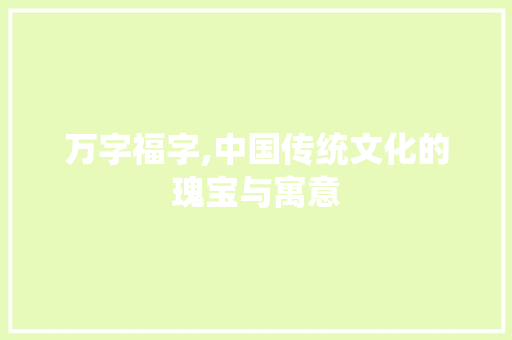 万字福字,中国传统文化的瑰宝与寓意